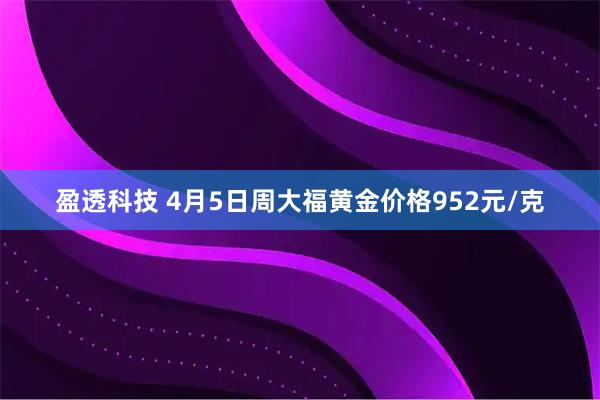盈透科技 4月5日周大福黄金价格952元/克