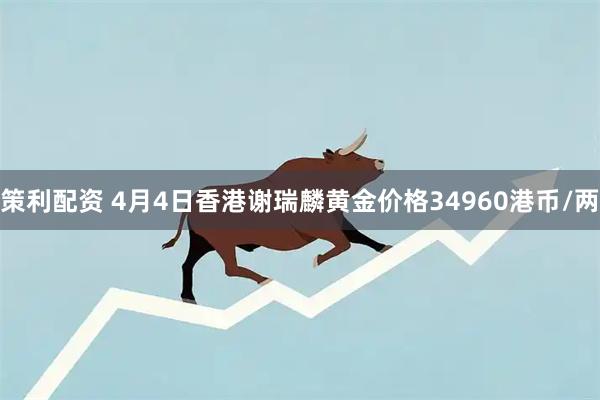 策利配资 4月4日香港谢瑞麟黄金价格34960港币/两