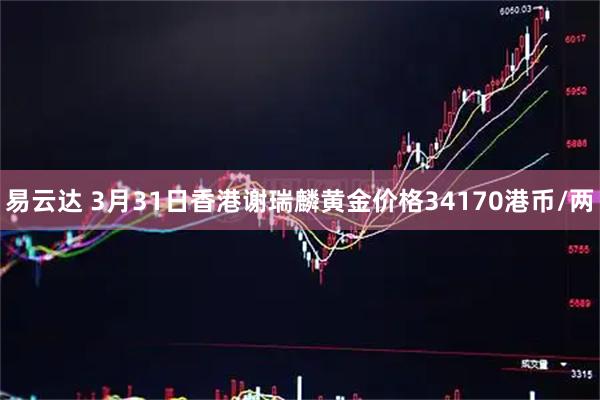 易云达 3月31日香港谢瑞麟黄金价格34170港币/两