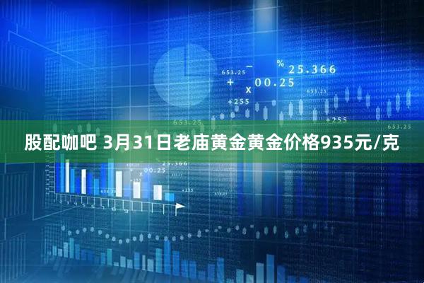 股配咖吧 3月31日老庙黄金黄金价格935元/克