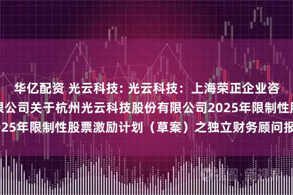 华亿配资 光云科技: 光云科技：上海荣正企业咨询服务（集团）股份有限公司关于杭州光云科技股份有限公司2025年限制性股票激励计划（草案）之独立财务顾问报告内容摘要