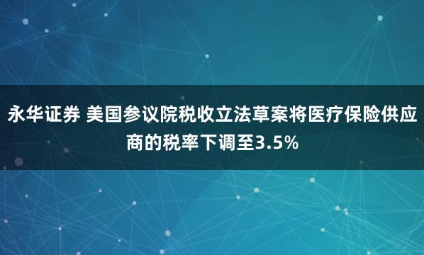 永华证券 美国参议院税收立法草案将医疗保险供应商的税率下调至3.5%