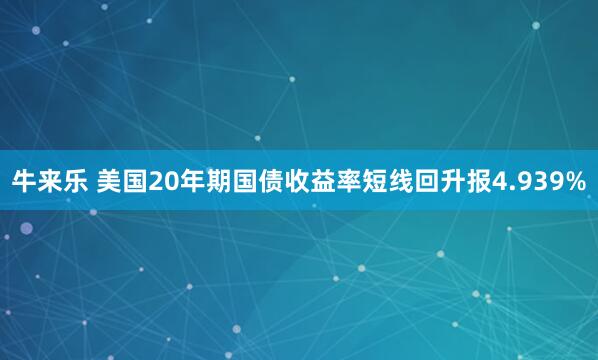 牛来乐 美国20年期国债收益率短线回升报4.939%