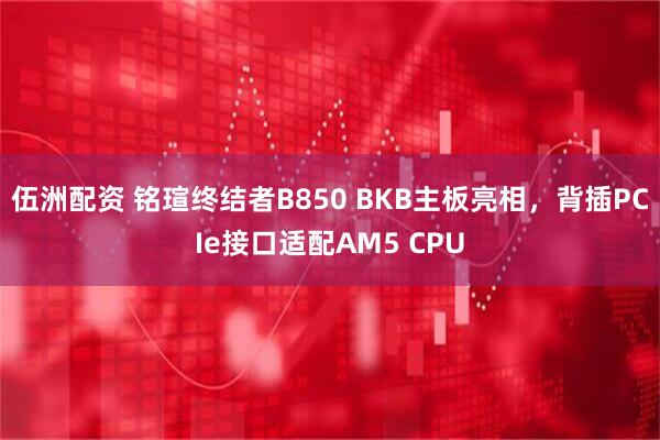 伍洲配资 铭瑄终结者B850 BKB主板亮相，背插PCIe接口适配AM5 CPU