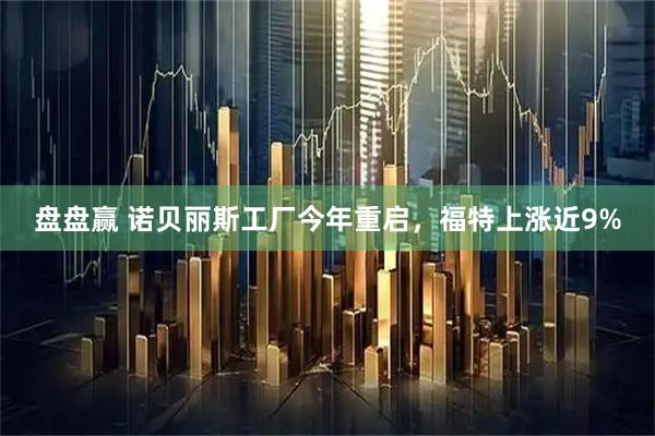 盘盘赢 诺贝丽斯工厂今年重启，福特上涨近9%