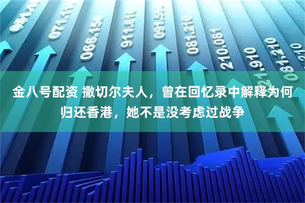 金八号配资 撒切尔夫人，曾在回忆录中解释为何归还香港，她不是没考虑过战争