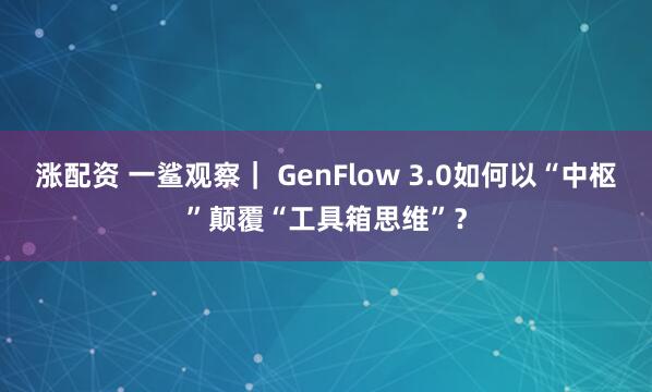 涨配资 一鲨观察｜ GenFlow 3.0如何以“中枢”颠覆“工具箱思维”？