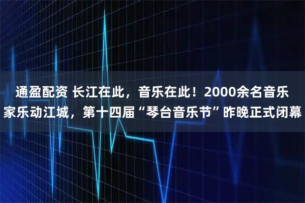 通盈配资 长江在此，音乐在此！2000余名音乐家乐动江城，第十四届“琴台音乐节”昨晚正式闭幕