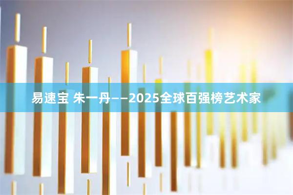 易速宝 朱一丹——2025全球百强榜艺术家