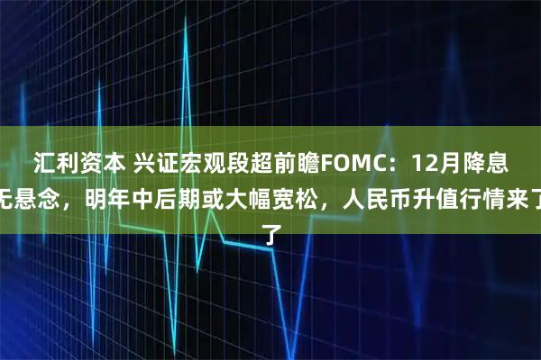 汇利资本 兴证宏观段超前瞻FOMC：12月降息无悬念，明年中后期或大幅宽松，人民币升值行情来了