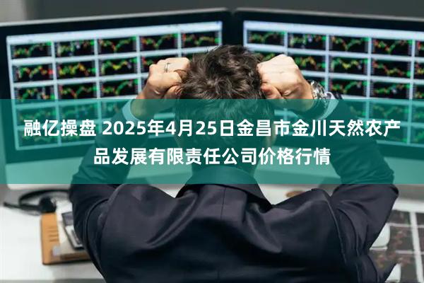 融亿操盘 2025年4月25日金昌市金川天然农产品发展有限责任公司价格行情