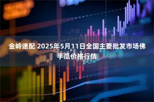 金岭速配 2025年5月11日全国主要批发市场佛手瓜价格行情