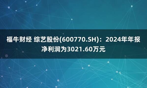 福牛财经 综艺股份(600770.SH)：2024年年报净利润为3021.60万元