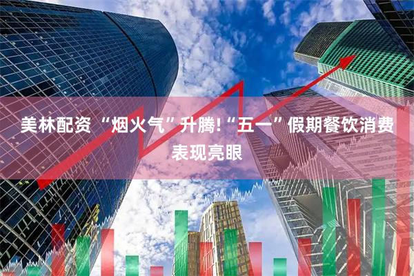 美林配资 “烟火气”升腾!“五一”假期餐饮消费表现亮眼