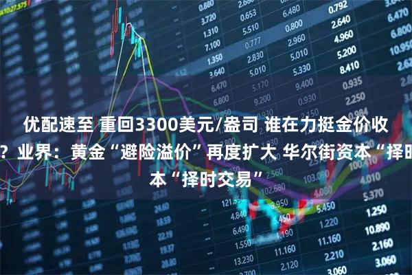 优配速至 重回3300美元/盎司 谁在力挺金价收复失地？业界：黄金“避险溢价”再度扩大 华尔街资本“择时交易”