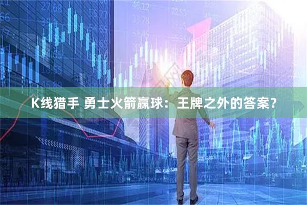 K线猎手 勇士火箭赢球：王牌之外的答案？