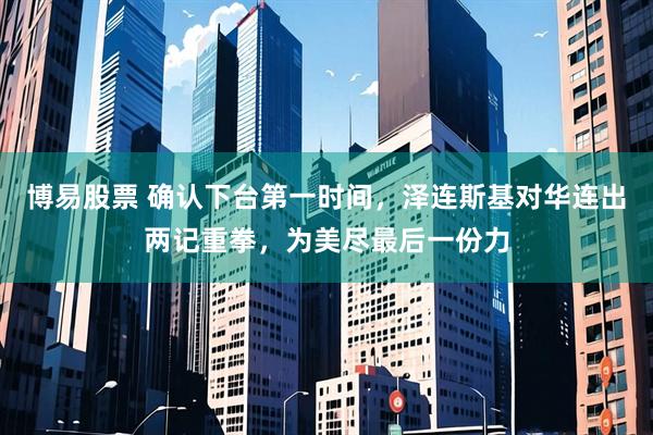 博易股票 确认下台第一时间，泽连斯基对华连出两记重拳，为美尽最后一份力