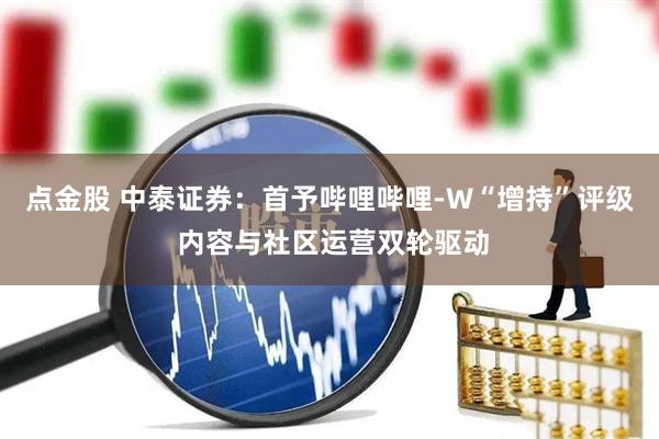 点金股 中泰证券：首予哔哩哔哩-W“增持”评级 内容与社区运营双轮驱动