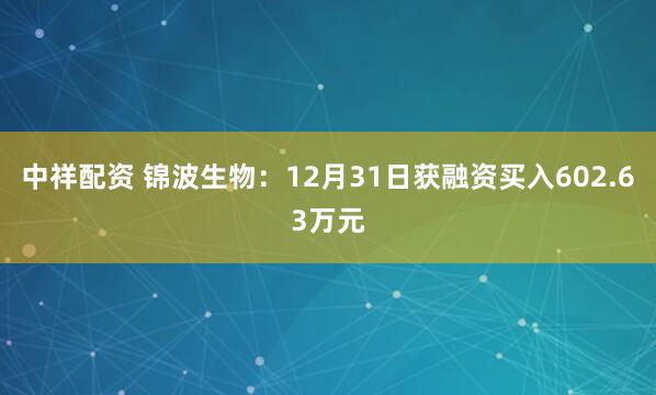 中祥配资 锦波生物：12月31日获融资买入602.63万元