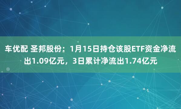 车优配 圣邦股份：1月15日持仓该股ETF资金净流出1.09亿元，3日累计净流出1.74亿元