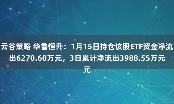 云谷策略 华鲁恒升：1月15日持仓该股ETF资金净流出6270.60万元，3日累计净流出3988.55万元