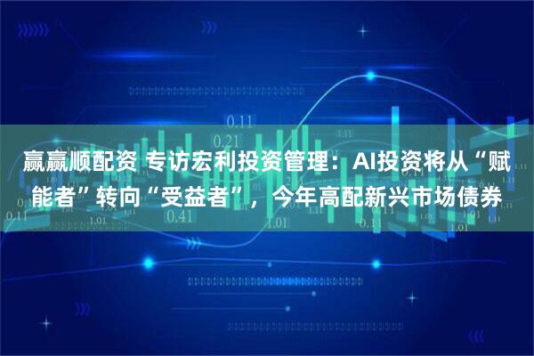 赢赢顺配资 专访宏利投资管理：AI投资将从“赋能者”转向“受益者”，今年高配新兴市场债券