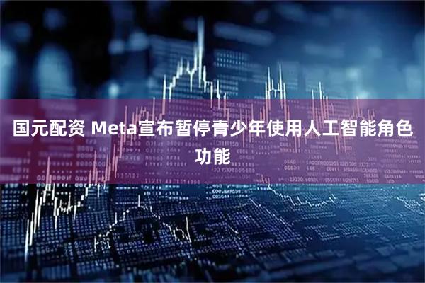 国元配资 Meta宣布暂停青少年使用人工智能角色功能