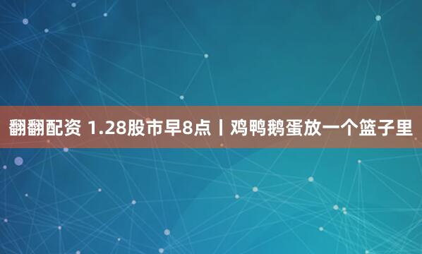 翻翻配资 1.28股市早8点丨鸡鸭鹅蛋放一个篮子里