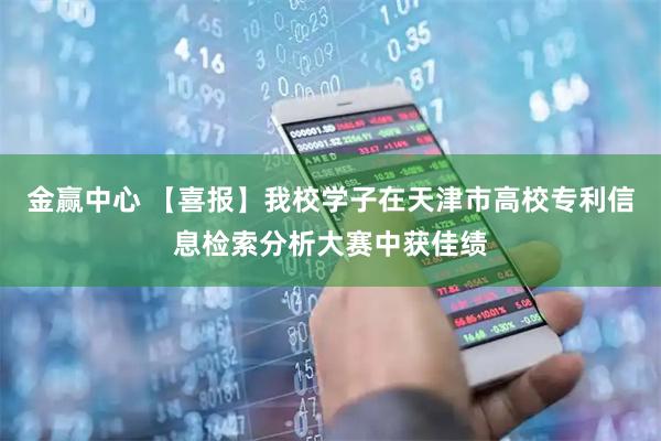 金赢中心 【喜报】我校学子在天津市高校专利信息检索分析大赛中获佳绩