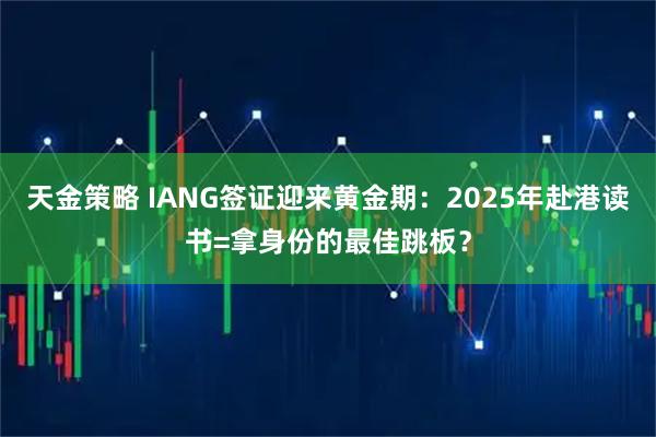 天金策略 IANG签证迎来黄金期：2025年赴港读书=拿身份的最佳跳板？