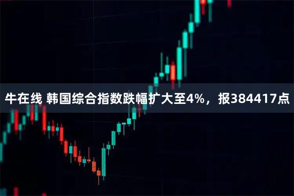 牛在线 韩国综合指数跌幅扩大至4%，报384417点