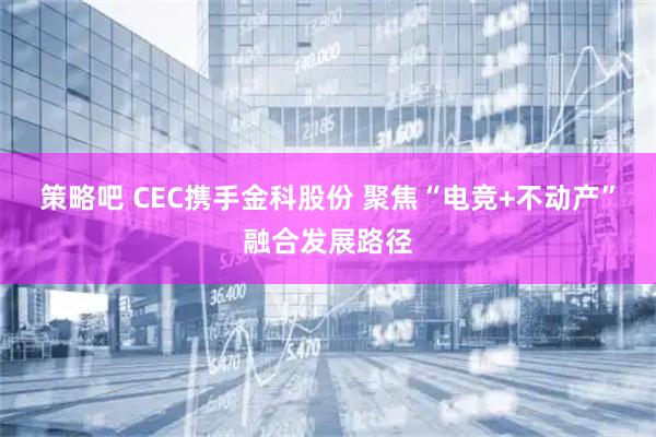 策略吧 CEC携手金科股份 聚焦“电竞+不动产”融合发展路径